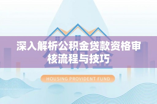 汉南深入解析公积金贷款资格审核流程与技巧