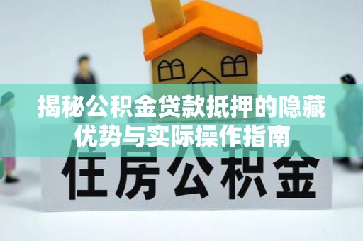 汉南揭秘公积金贷款抵押的隐藏优势与实际操作指南