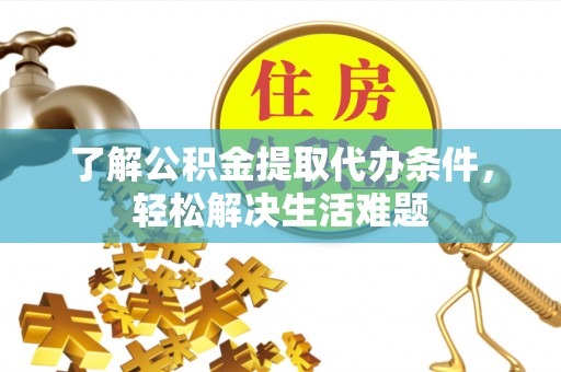汉南了解公积金提取代办条件，轻松解决生活难题