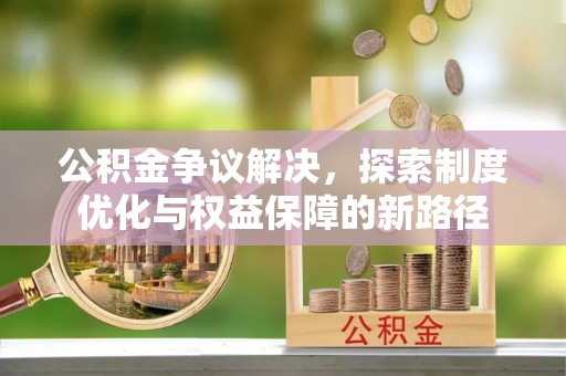 汉南公积金争议解决，探索制度优化与权益保障的新路径