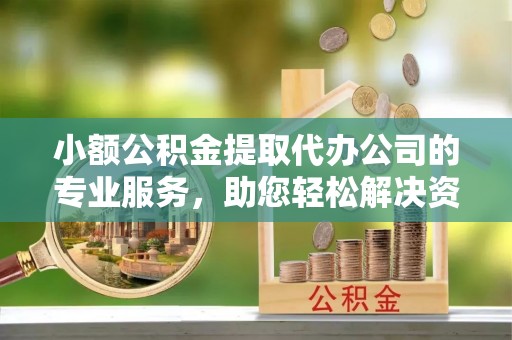 汉南小额公积金提取代办公司的专业服务，助您轻松解决资金难题