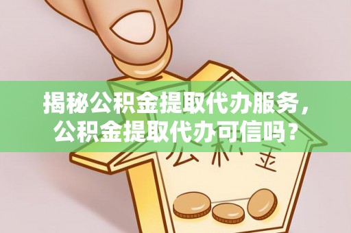 汉南揭秘公积金提取代办服务，公积金提取代办可信吗？