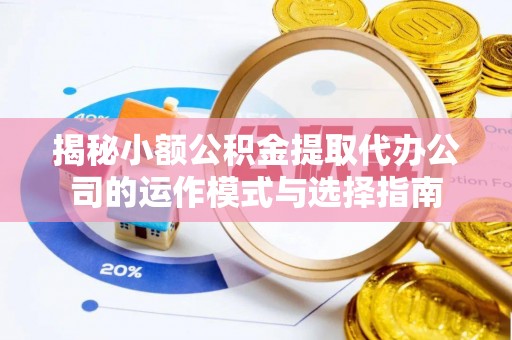 汉南揭秘小额公积金提取代办公司的运作模式与选择指南