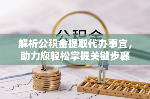 汉南解析公积金提取代办事宜，助力您轻松掌握关键步骤