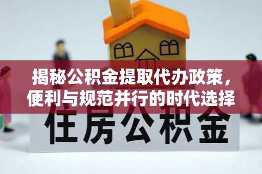 汉南揭秘公积金提取代办政策，便利与规范并行的时代选择