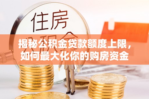 汉南揭秘公积金贷款额度上限，如何最大化你的购房资金