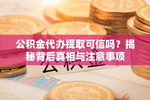 汉南公积金代办提取可信吗？揭秘背后真相与注意事项