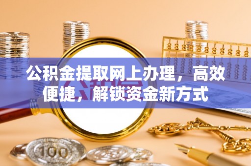 汉南公积金提取网上办理，高效便捷，解锁资金新方式
