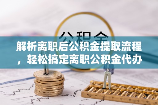 汉南解析离职后公积金提取流程，轻松搞定离职公积金代办提取手续