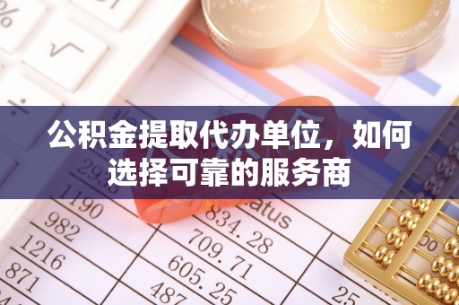 汉南公积金提取代办单位，如何选择可靠的服务商