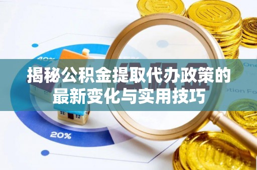 汉南揭秘公积金提取代办政策的最新变化与实用技巧