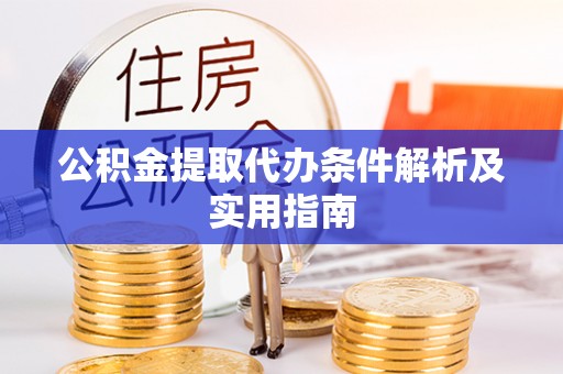 汉南公积金提取代办条件解析及实用指南