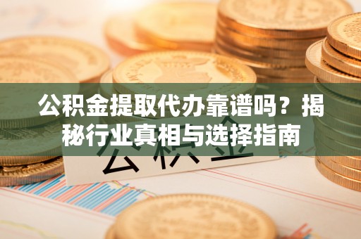 汉南公积金提取代办靠谱吗？揭秘行业真相与选择指南