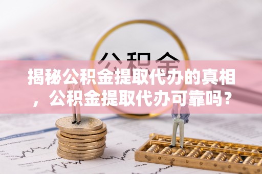 汉南揭秘公积金提取代办的真相，公积金提取代办可靠吗？