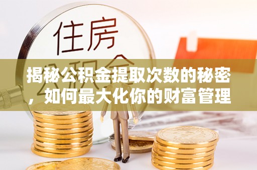 汉南揭秘公积金提取次数的秘密，如何最大化你的财富管理