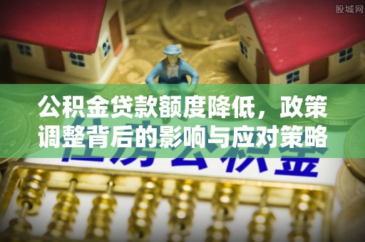 汉南公积金贷款额度降低，政策调整背后的影响与应对策略
