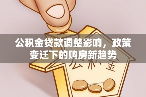 汉南公积金贷款调整影响，政策变迁下的购房新趋势
