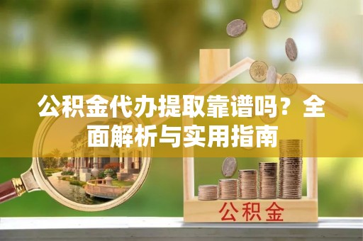 汉南公积金代办提取靠谱吗？全面解析与实用指南
