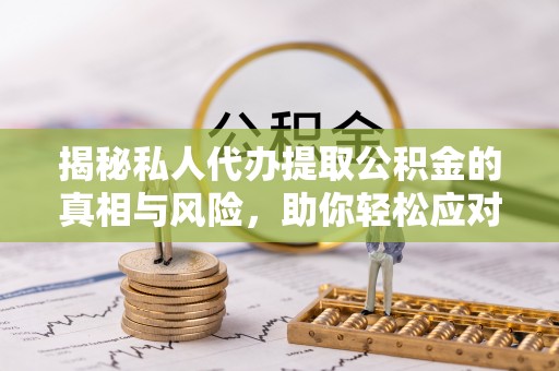 汉南揭秘私人代办提取公积金的真相与风险，助你轻松应对资金难题