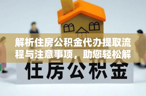 汉南解析住房公积金代办提取流程与注意事项，助您轻松解决资金难题