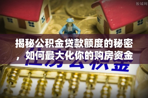 汉南揭秘公积金贷款额度的秘密，如何最大化你的购房资金
