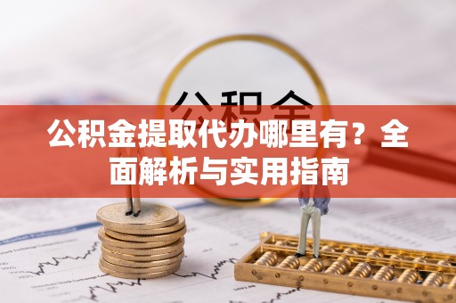 汉南公积金提取代办哪里有？全面解析与实用指南