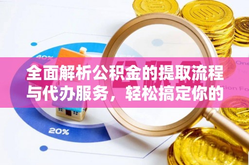 汉南全面解析公积金的提取流程与代办服务，轻松搞定你的公积金咨询代办提取