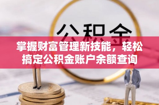 汉南掌握财富管理新技能，轻松搞定公积金账户余额查询
