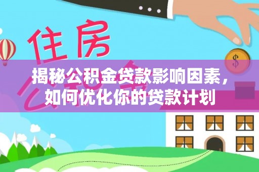 汉南揭秘公积金贷款影响因素，如何优化你的贷款计划