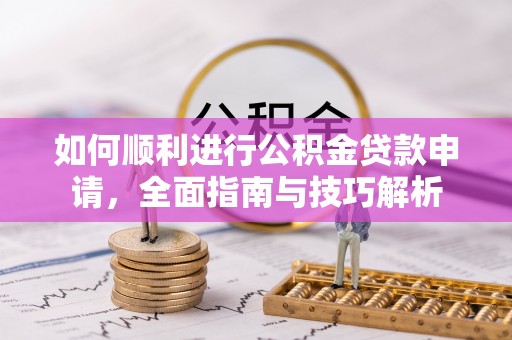 汉南如何顺利进行公积金贷款申请，全面指南与技巧解析