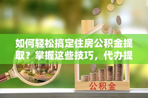 汉南如何轻松搞定住房公积金提取？掌握这些技巧，代办提取住房公积金不再难