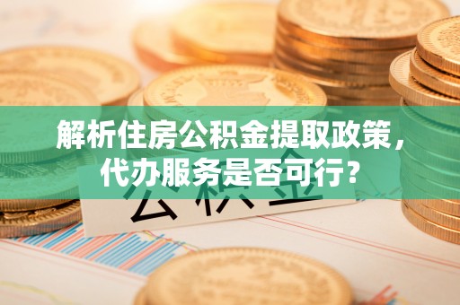 汉南解析住房公积金提取政策，代办服务是否可行？