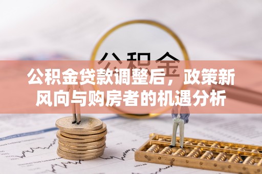 汉南公积金贷款调整后，政策新风向与购房者的机遇分析