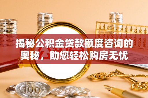 汉南揭秘公积金贷款额度咨询的奥秘，助您轻松购房无忧