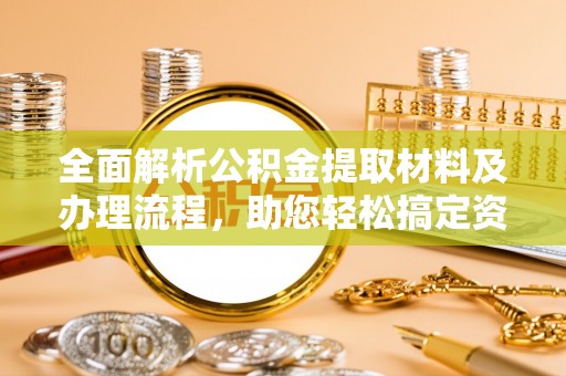 汉南全面解析公积金提取材料及办理流程，助您轻松搞定资金提取