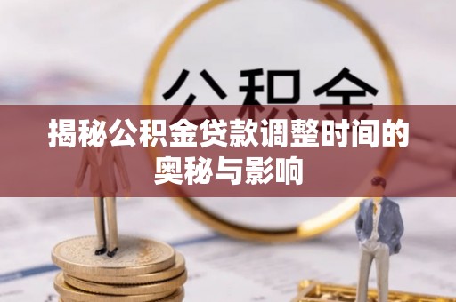 汉南揭秘公积金贷款调整时间的奥秘与影响
