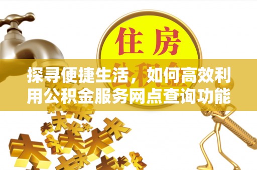 汉南探寻便捷生活，如何高效利用公积金服务网点查询功能