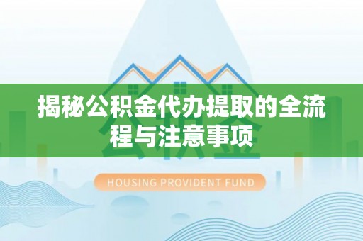 汉南揭秘公积金代办提取的全流程与注意事项