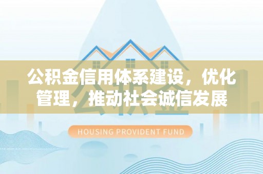 汉南公积金信用体系建设，优化管理，推动社会诚信发展