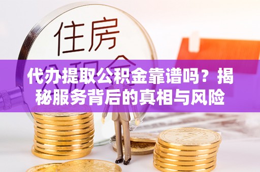 汉南代办提取公积金靠谱吗？揭秘服务背后的真相与风险