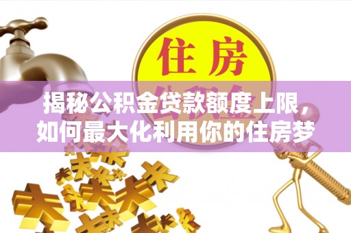 汉南揭秘公积金贷款额度上限，如何最大化利用你的住房梦？