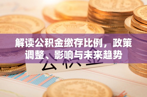 汉南解读公积金缴存比例，政策调整、影响与未来趋势