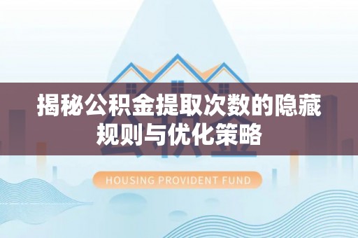 汉南揭秘公积金提取次数的隐藏规则与优化策略