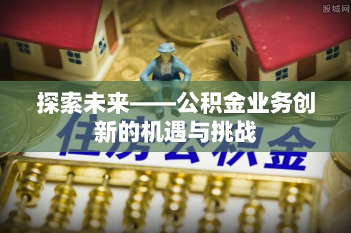 汉南探索未来——公积金业务创新的机遇与挑战