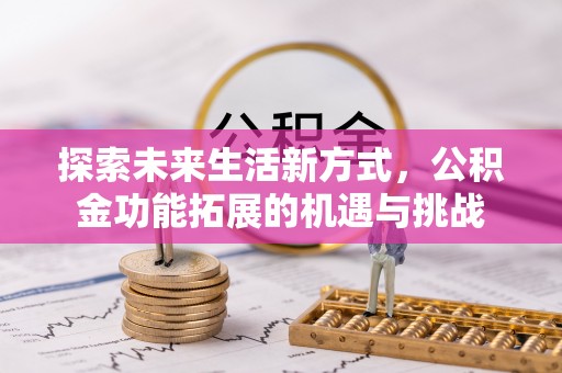 汉南探索未来生活新方式，公积金功能拓展的机遇与挑战