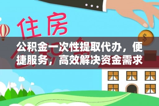 汉南公积金一次性提取代办，便捷服务，高效解决资金需求