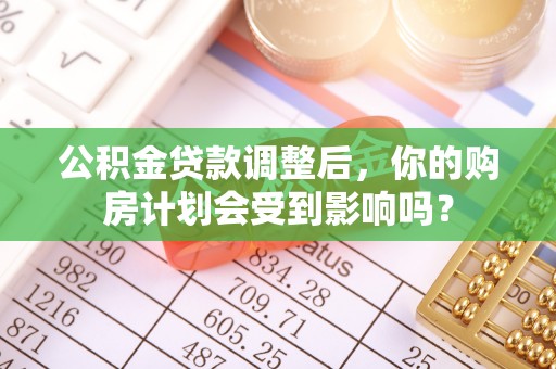 汉南公积金贷款调整后，你的购房计划会受到影响吗？