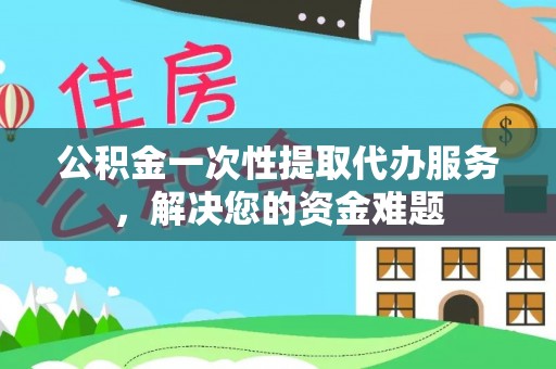 汉南公积金一次性提取代办服务，解决您的资金难题