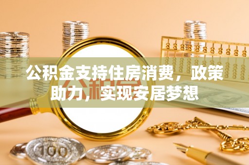 汉南公积金支持住房消费，政策助力，实现安居梦想