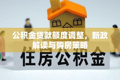 汉南公积金贷款额度调整，新政解读与购房策略